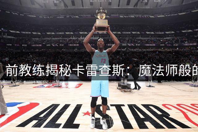 前教练揭秘卡雷查斯：魔法师般的前腰是如何炼成的