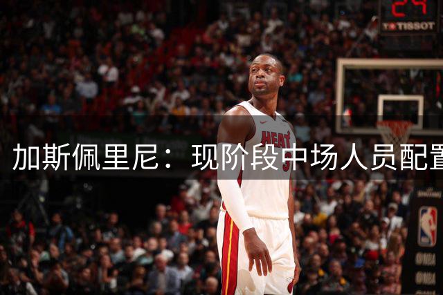加斯佩里尼：现阶段中场人员配置足够，我计划再引进两名前场球员