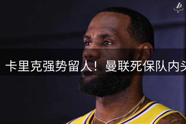 卡里克强势留人！曼联死保队内头号核心！5000 万豪门挖角梦碎