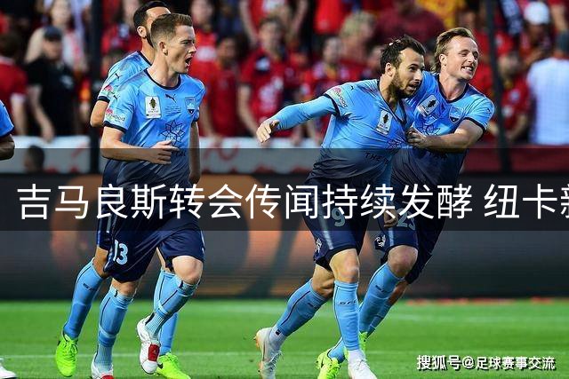 吉马良斯转会传闻持续发酵 纽卡新帅急盼核心归队备战