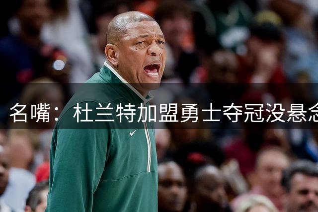 名嘴：杜兰特加盟勇士夺冠没悬念 76人未必能冲出东部