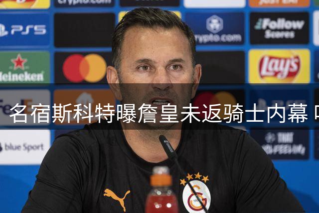 名宿斯科特曝詹皇未返骑士内幕 哈登成关键阻碍因素