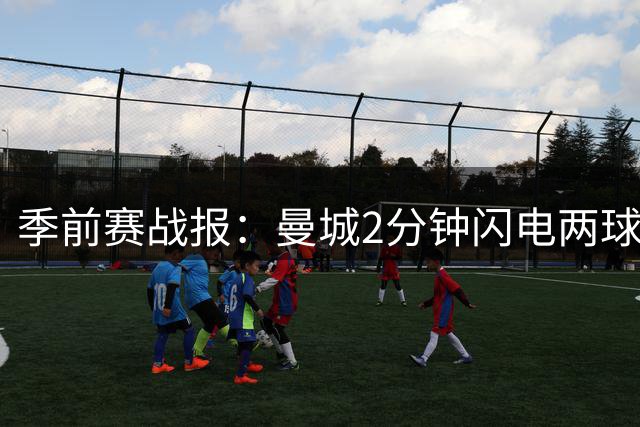 季前赛战报：曼城2分钟闪电两球逆转马竞 新援闪耀助球队完美收官