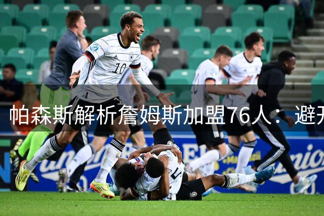 帕森斯解析詹姆斯加盟76人：避开抱团争议的最佳夺冠选择