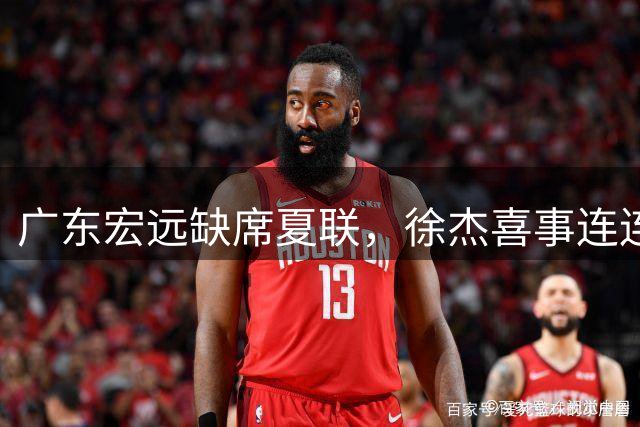 广东宏远缺席夏联，徐杰喜事连连，李奕臻寻求新东家