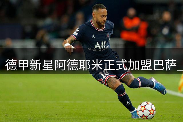 德甲新星阿德耶米正式加盟巴萨 诺坎普首秀引球迷狂欢