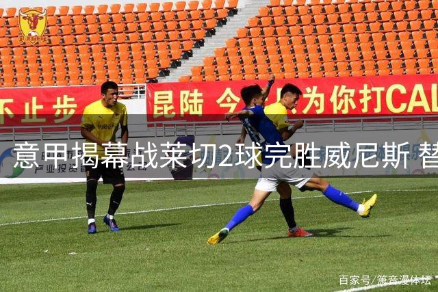 意甲揭幕战莱切2球完胜威尼斯 替补奇兵锁定胜局