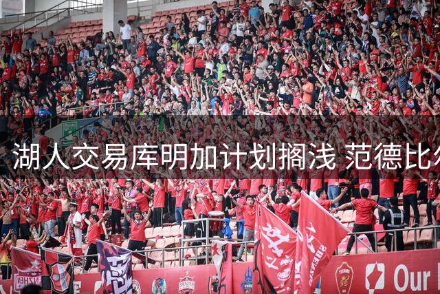 湖人交易库明加计划搁浅 范德比尔特球员选项成最大绊脚石