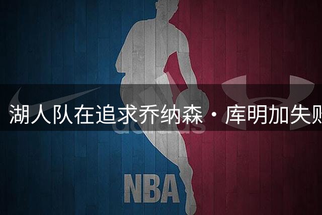 湖人队在追求乔纳森·库明加失败后，正寻求甩掉这位轮换球员