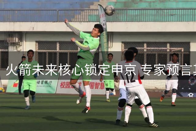 火箭未来核心锁定申京 专家预言其将跻身联盟顶级中锋