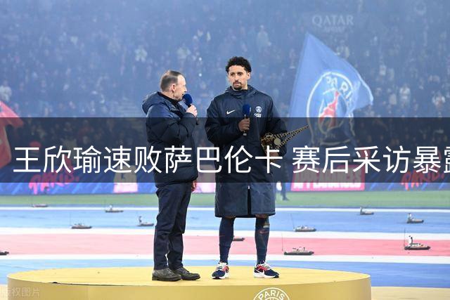 王欣瑜速败萨巴伦卡 赛后采访暴露悬殊实力差距
