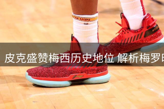 皮克盛赞梅西历史地位 解析梅罗时代终极对决
