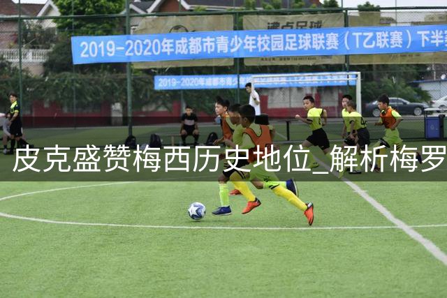 皮克盛赞梅西历史地位 解析梅罗时代终极对决