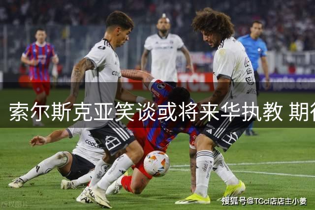 索尔斯克亚笑谈或将来华执教 期待国足下届世界杯突破