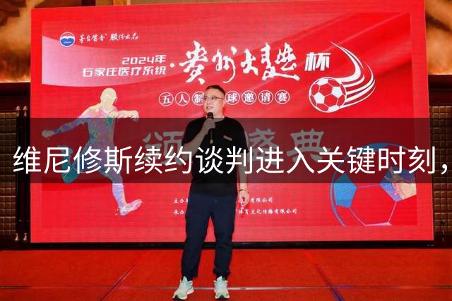 维尼修斯续约谈判进入关键时刻，皇马与阿森纳上演争夺战