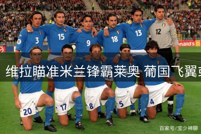 维拉瞄准米兰锋霸莱奥 葡国飞翼或登陆英超