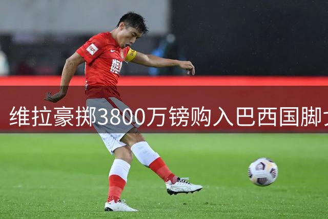 维拉豪掷3800万镑购入巴西国脚戈麦斯，英超中场格局恐生变