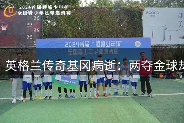 英格兰传奇基冈病逝：两夺金球却自称"混种犬"的足球哲人