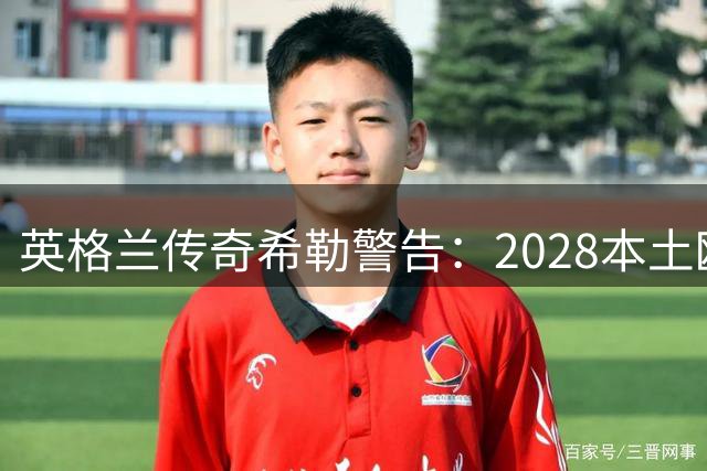 英格兰传奇希勒警告：2028本土欧洲杯或是三狮军团最后夺冠机会