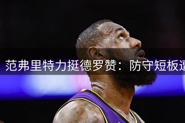 范弗里特力挺德罗赞：防守短板遭误解 联盟无人能真正限制他