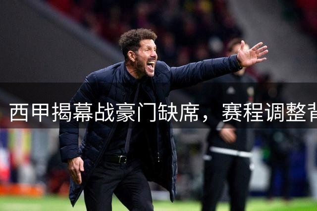 西甲揭幕战豪门缺席，赛程调整背后原因揭秘