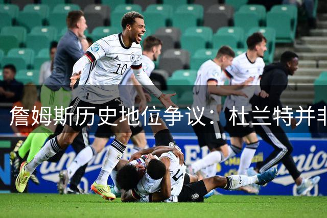 詹姆斯历史地位争议：杜兰特并非真正阻碍