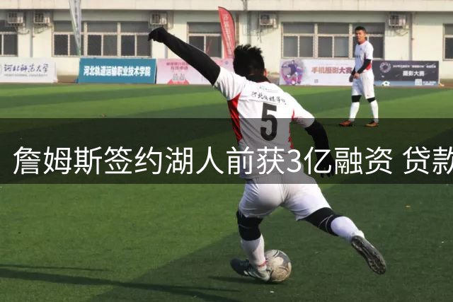 詹姆斯签约湖人前获3亿融资 贷款方与球队现老板存关联