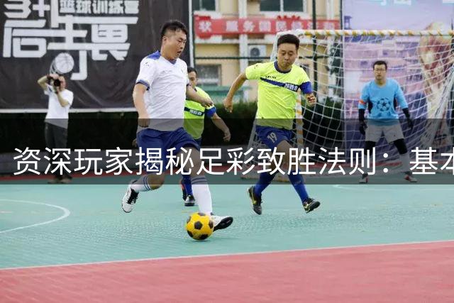 资深玩家揭秘足彩致胜法则：基本面分析才是硬道理