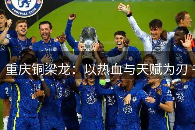 重庆铜梁龙：以热血与天赋为刃 书写山城足球新篇章