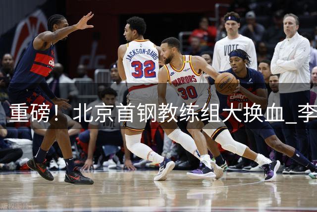 重磅！北京首钢教练组大换血 李楠联手伊戈尔剑指CBA总冠军