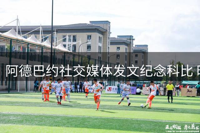 阿德巴约社交媒体发文纪念科比 晒珍贵赛场图片致敬传奇
