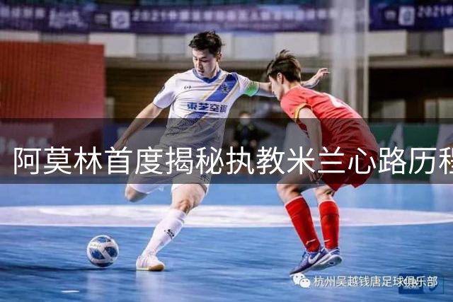 阿莫林首度揭秘执教米兰心路历程：从儿时梦想到重建蓝图