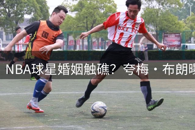NBA球星婚姻触礁？夸梅·布朗曝费舍尔分居内幕：新欢介入或致感情破裂